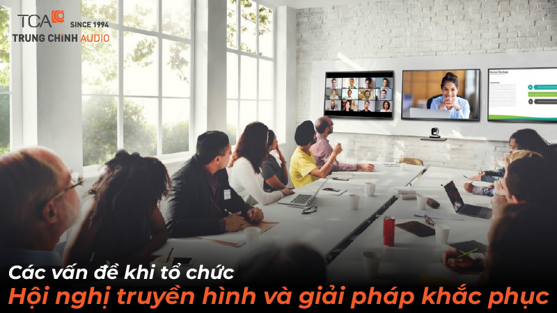 Các vấn đề khi tổ chức hội nghị truyền hình và giải pháp khắc phục
