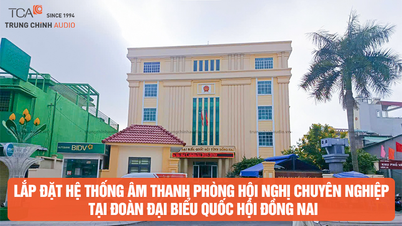 Lắp đặt hệ thống âm thanh phòng hội nghị chuyên nghiệp tại Đoàn Đại biểu Quốc hội Đồng Nai
